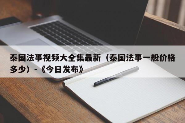 泰国法事视频大全集最新(泰国法事一般价格多少)-《今日发布》